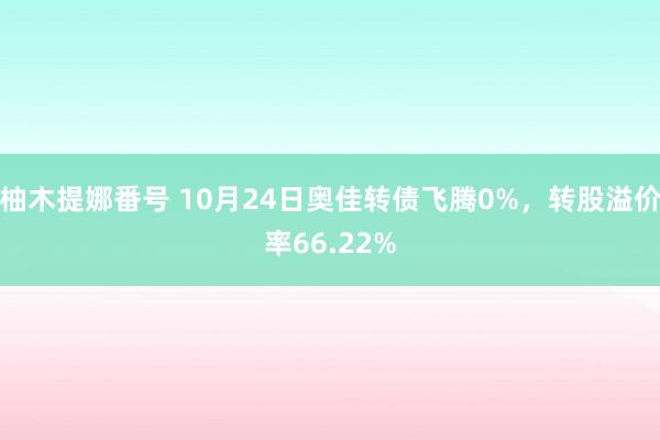 柚木提娜番号 10月24日奥佳转债飞腾0%，转股溢价率66.22%