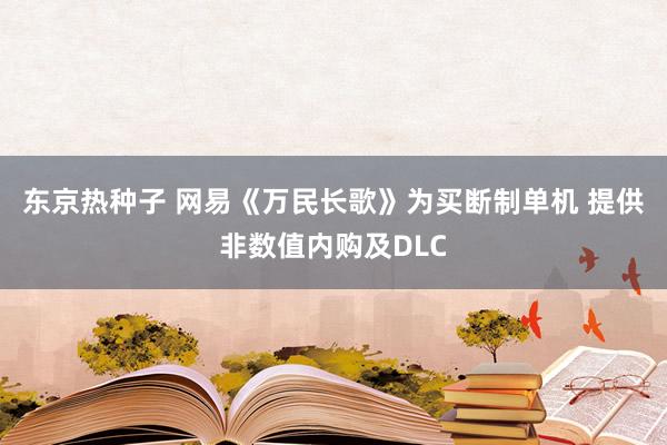 东京热种子 网易《万民长歌》为买断制单机 提供非数值内购及DLC