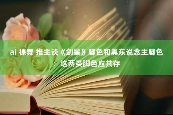 ai 裸舞 推主谈《剑星》脚色和黑东说念主脚色：这两类脚色应共存