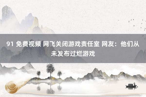 91 免费视频 网飞关闭游戏责任室 网友：他们从未发布过烂游戏