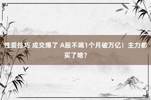 性爱技巧 成交爆了 A股不竭1个月破万亿！主力都买了啥？