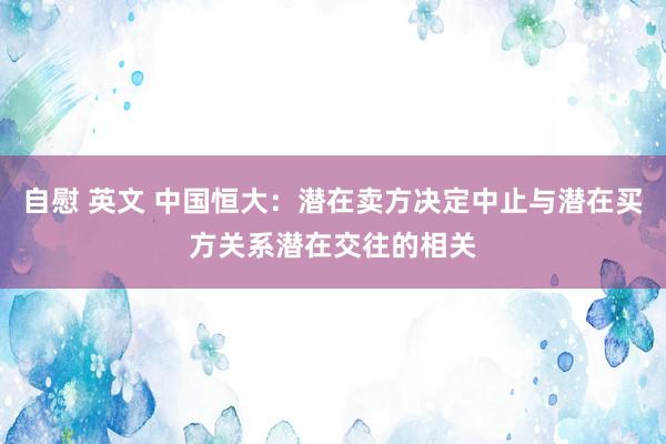 自慰 英文 中国恒大：潜在卖方决定中止与潜在买方关系潜在交往的相关