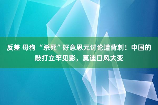 反差 母狗 “杀死”好意思元讨论遭背刺！中国的敲打立竿见影，莫迪口风大变