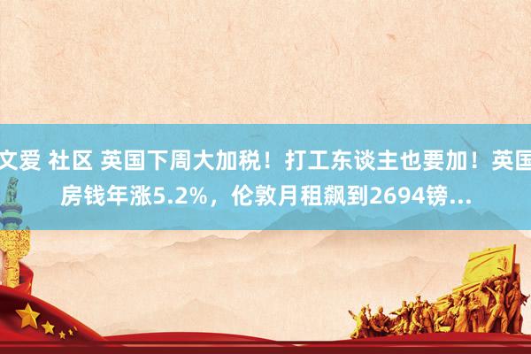 文爱 社区 英国下周大加税！打工东谈主也要加！英国房钱年涨5.2%，伦敦月租飙到2694镑...