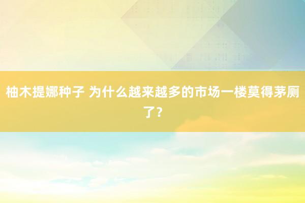 柚木提娜种子 为什么越来越多的市场一楼莫得茅厕了？