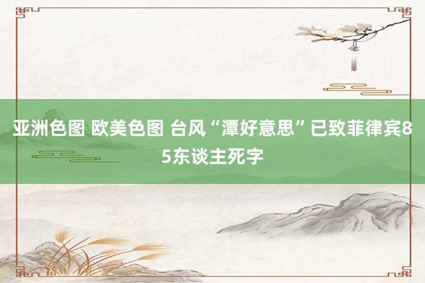 亚洲色图 欧美色图 台风“潭好意思”已致菲律宾85东谈主死字
