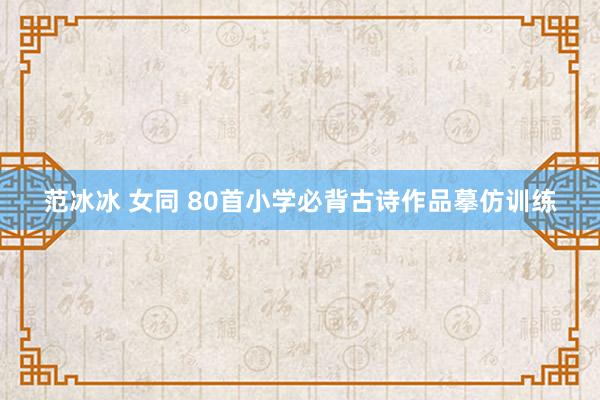 范冰冰 女同 80首小学必背古诗作品摹仿训练
