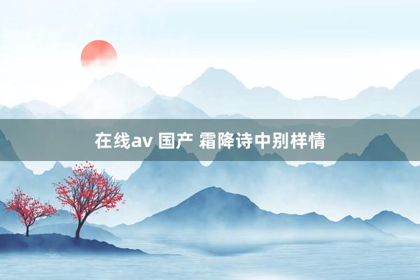 在线av 国产 霜降诗中别样情