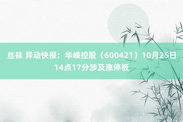 丝袜 异动快报：华嵘控股（600421）10月25日14点17分涉及涨停板