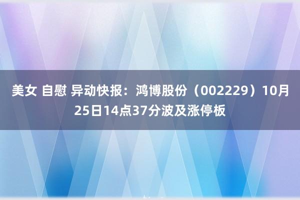 美女 自慰 异动快报：鸿博股份（002229）10月25日14点37分波及涨停板