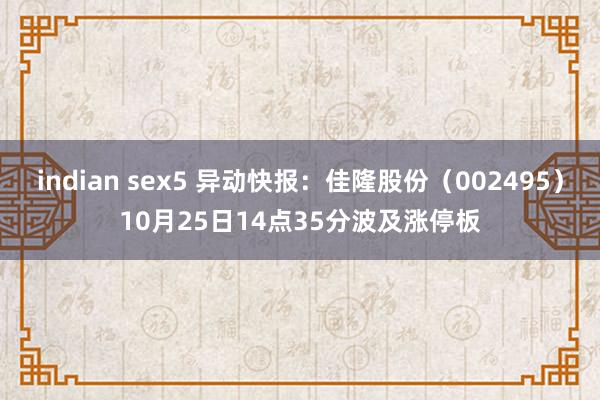 indian sex5 异动快报：佳隆股份（002495）10月25日14点35分波及涨停板