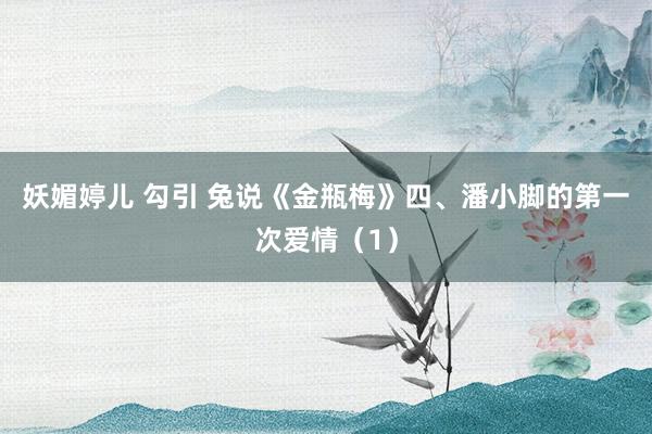 妖媚婷儿 勾引 兔说《金瓶梅》四、潘小脚的第一次爱情（1）