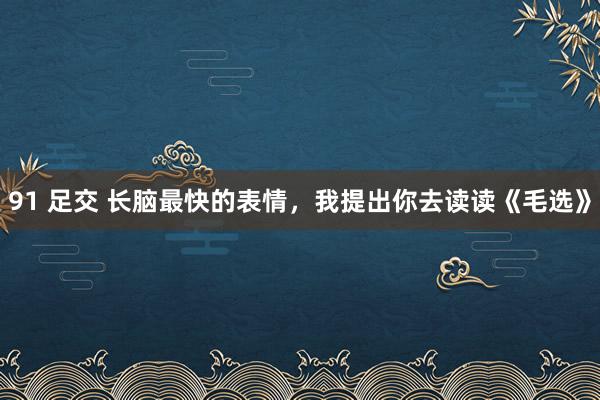 91 足交 长脑最快的表情，我提出你去读读《毛选》