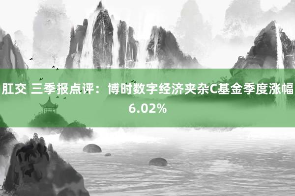 肛交 三季报点评：博时数字经济夹杂C基金季度涨幅6.02%