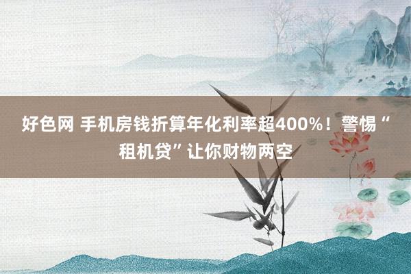 好色网 手机房钱折算年化利率超400%！警惕“租机贷”让你财物两空
