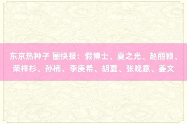 东京热种子 圈快报：假博士、夏之光、赵丽颖、荣梓杉、孙楠、李庚希、胡夏、张晚意、姜文