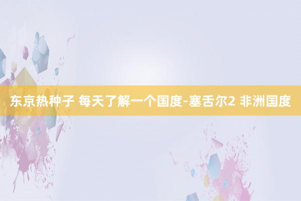 东京热种子 每天了解一个国度-塞舌尔2 非洲国度