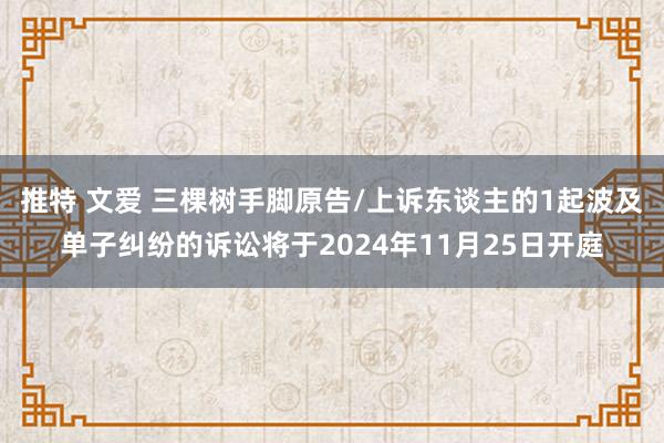 推特 文爱 三棵树手脚原告/上诉东谈主的1起波及单子纠纷的诉讼将于2024年11月25日开庭