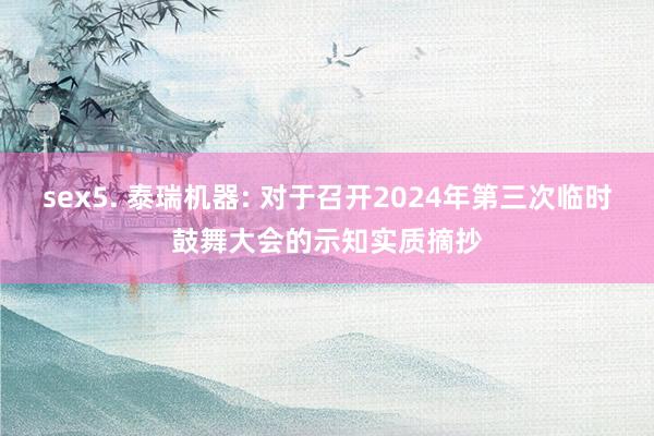 sex5. 泰瑞机器: 对于召开2024年第三次临时鼓舞大会的示知实质摘抄