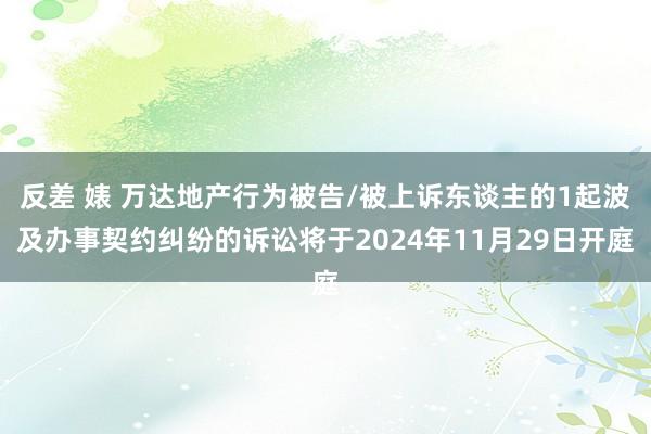 反差 婊 万达地产行为被告/被上诉东谈主的1起波及办事契约纠纷的诉讼将于2024年11月29日开庭