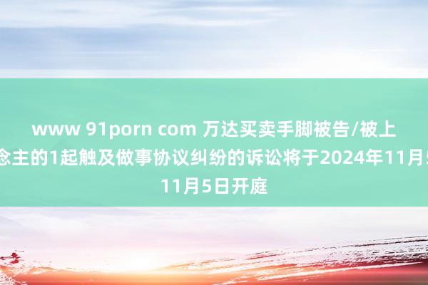 www 91porn com 万达买卖手脚被告/被上诉东说念主的1起触及做事协议纠纷的诉讼将于2024年11月5日开庭