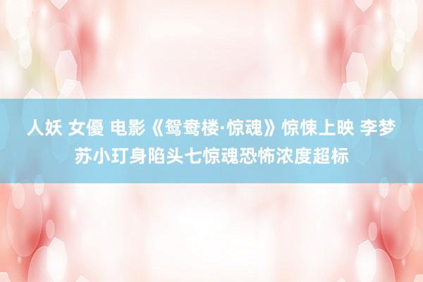 人妖 女優 电影《鸳鸯楼·惊魂》惊悚上映 李梦苏小玎身陷头七惊魂恐怖浓度超标