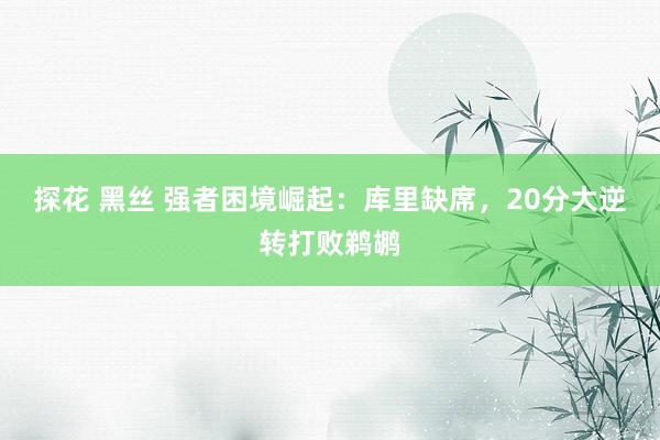 探花 黑丝 强者困境崛起：库里缺席，20分大逆转打败鹈鹕