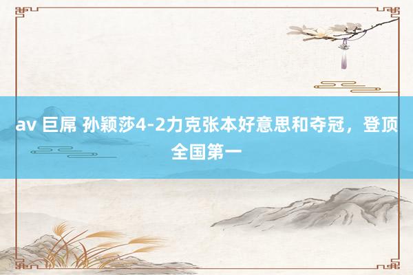 av 巨屌 孙颖莎4-2力克张本好意思和夺冠，登顶全国第一