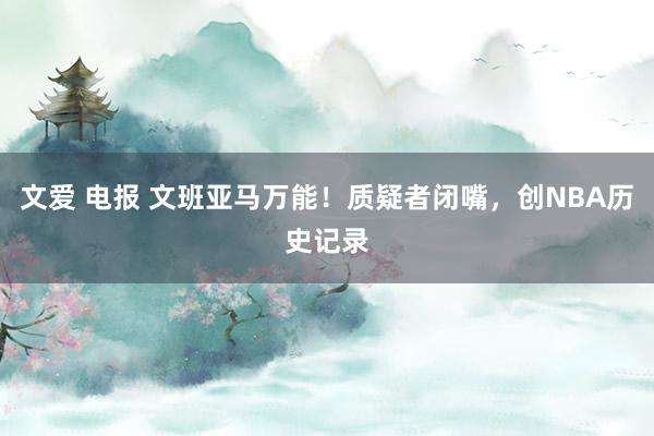 文爱 电报 文班亚马万能！质疑者闭嘴，创NBA历史记录