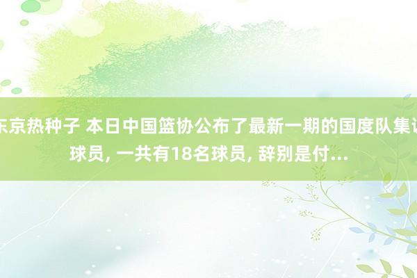 东京热种子 本日中国篮协公布了最新一期的国度队集训球员, 一共有18名球员, 辞别是付...