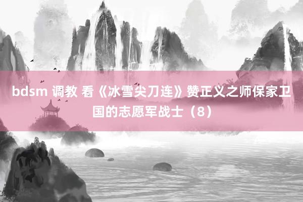 bdsm 调教 看《冰雪尖刀连》赞正义之师保家卫国的志愿军战士（8）