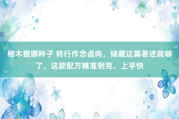 柚木提娜种子 转行作念卤肉，储藏这篇著述就够了，这款配方精准到克，上手快