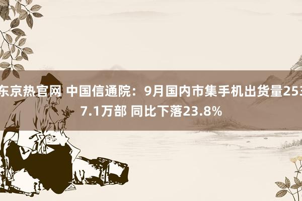 东京热官网 中国信通院：9月国内市集手机出货量2537.1万部 同比下落23.8%