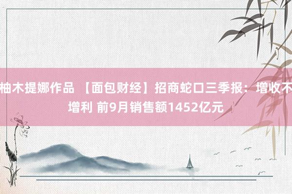柚木提娜作品 【面包财经】招商蛇口三季报：增收不增利 前9月销售额1452亿元