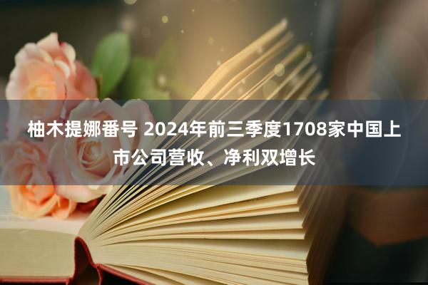 柚木提娜番号 2024年前三季度1708家中国上市公司营收、净利双增长