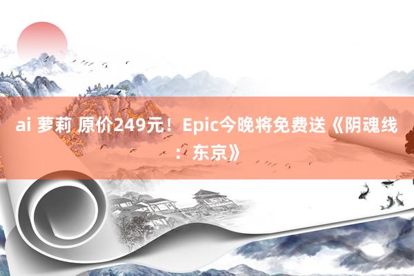 ai 萝莉 原价249元！Epic今晚将免费送《阴魂线：东京》