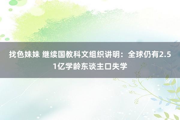 找色妹妹 继续国教科文组织讲明：全球仍有2.51亿学龄东谈主口失学