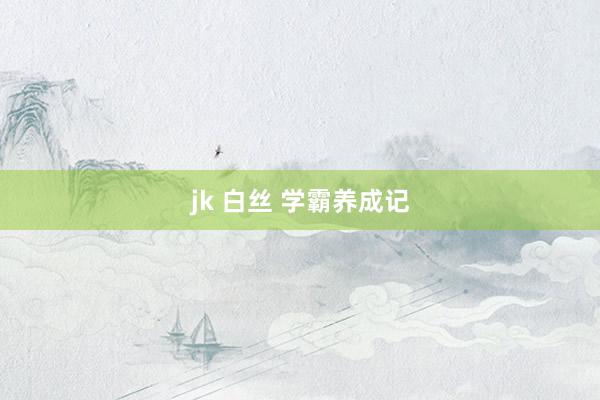 jk 白丝 学霸养成记