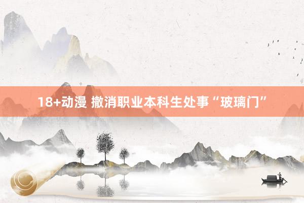 18+动漫 撤消职业本科生处事“玻璃门”