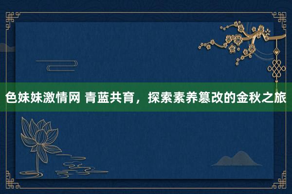 色妹妹激情网 青蓝共育，探索素养篡改的金秋之旅