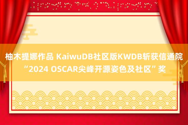 柚木提娜作品 KaiwuDB社区版KWDB斩获信通院“2024 OSCAR尖峰开源姿色及社区”奖