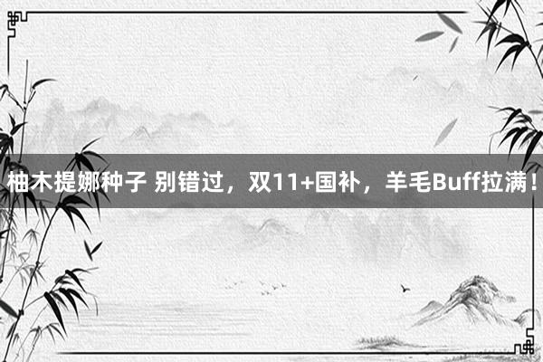 柚木提娜种子 别错过，双11+国补，羊毛Buff拉满！