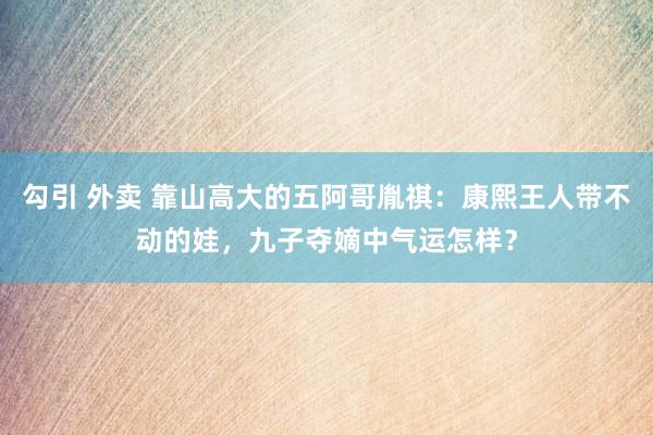 勾引 外卖 靠山高大的五阿哥胤祺：康熙王人带不动的娃，九子夺嫡中气运怎样？
