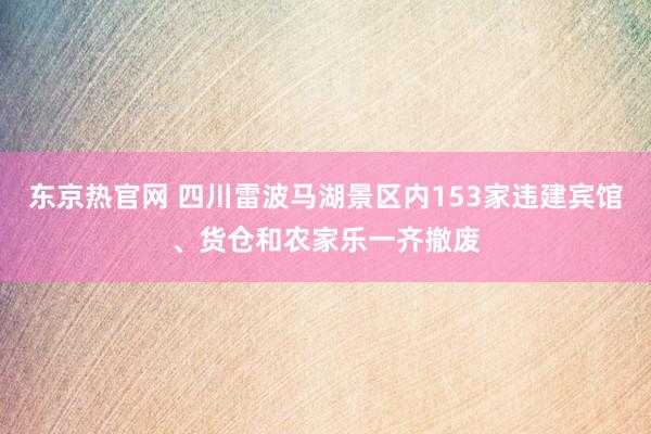 东京热官网 四川雷波马湖景区内153家违建宾馆、货仓和农家乐一齐撤废