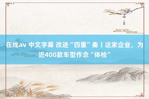 在线av 中文字幕 改进“四重”奏丨这家企业，为近400款车型作念“体检”