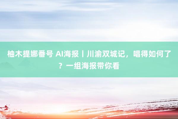 柚木提娜番号 AI海报丨川渝双城记，唱得如何了？一组海报带你看