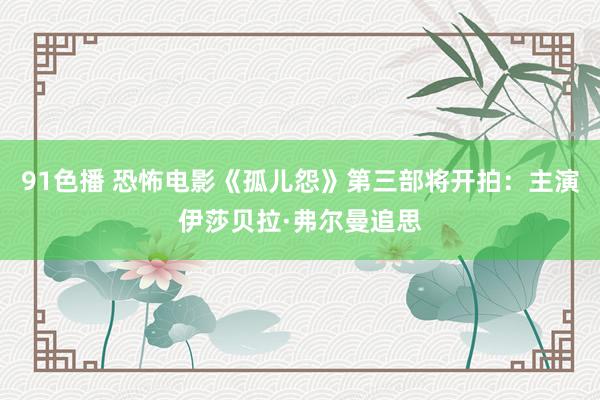 91色播 恐怖电影《孤儿怨》第三部将开拍：主演伊莎贝拉·弗尔曼追思
