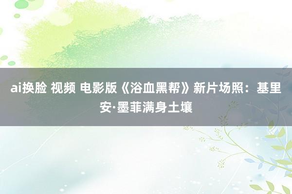 ai换脸 视频 电影版《浴血黑帮》新片场照：基里安·墨菲满身土壤