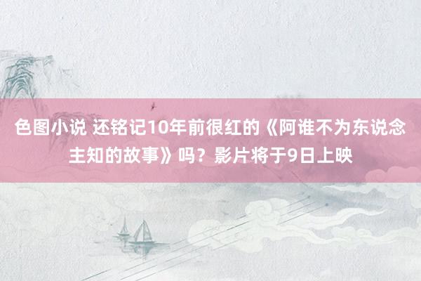 色图小说 还铭记10年前很红的《阿谁不为东说念主知的故事》吗？影片将于9日上映