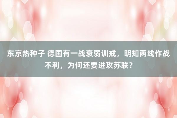 东京热种子 德国有一战衰弱训戒，明知两线作战不利，为何还要进攻苏联？